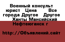 Военный консульт юрист › Цена ­ 1 - Все города Другое » Другое   . Ханты-Мансийский,Нефтеюганск г.